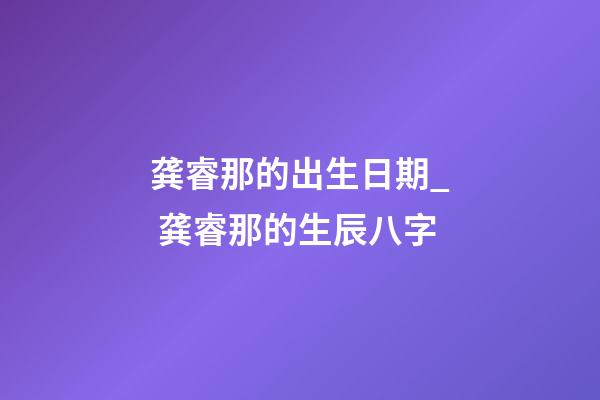 龚睿那的出生日期_ 龚睿那的生辰八字